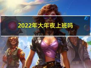 2022年大年夜上班吗