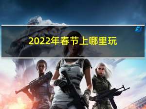 2022年春节上哪里玩