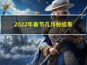 2022年春节几月份结束