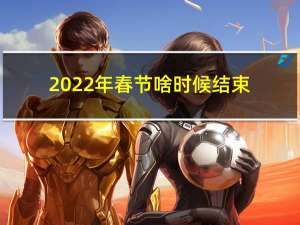 2022年春节啥时候结束