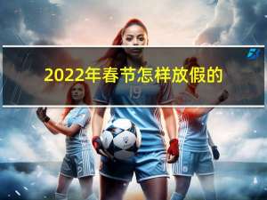 2022年春节怎样放假的