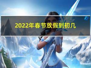 2022年春节放假到初几