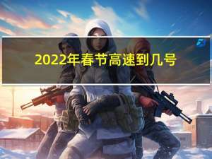 2022年春节高速到几号