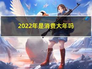 2022年是消费大年吗