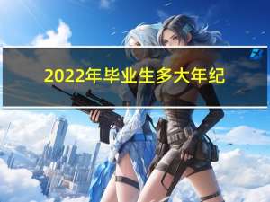 2022年毕业生多大年纪