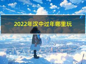 2022年汉中过年哪里玩