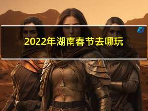 2022年湖南春节去哪玩