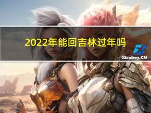 2022年能回吉林过年吗