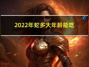 2022年蛇多大年龄能吃