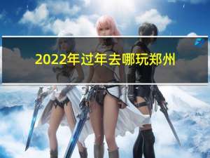 2022年过年去哪玩郑州