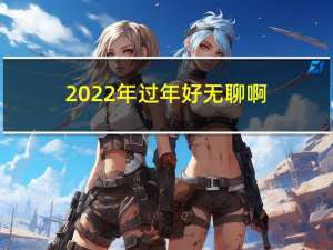 2022年过年好无聊啊