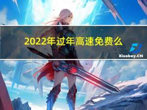 2022年过年高速免费么