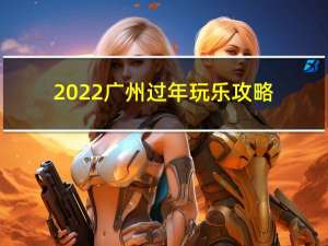2022广州过年玩乐攻略
