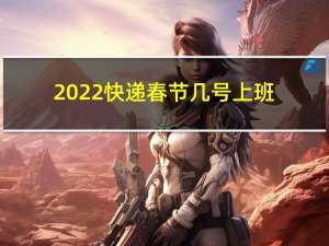 2022快递春节几号上班