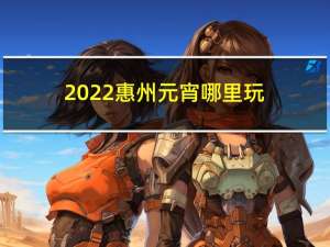 2022惠州元宵哪里玩