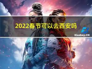 2022春节可以去西安吗