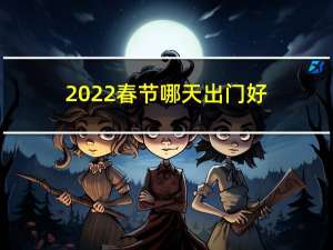 2022春节哪天出门好