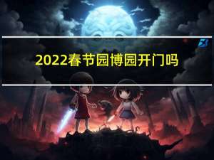 2022春节园博园开门吗