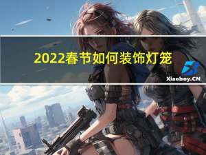 2022春节如何装饰灯笼