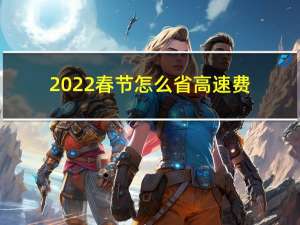 2022春节怎么省高速费