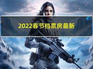 2022春节档票房最新