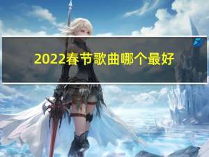 2022春节歌曲哪个最好