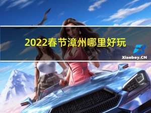 2022春节漳州哪里好玩