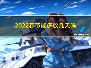 2022春节能多放几天吗