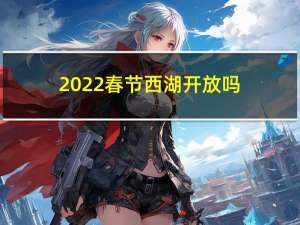 2022春节西湖开放吗