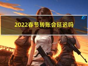 2022春节转账会延迟吗
