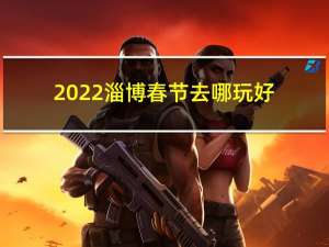 2022淄博春节去哪玩好