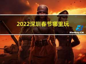 2022深圳春节哪里玩