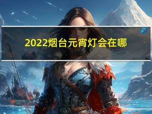 2022烟台元宵灯会在哪