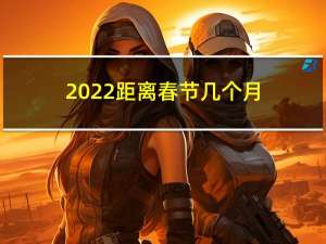 2022距离春节几个月