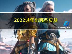 2022过年出哪些皮肤