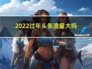 2022过年头条流量大吗