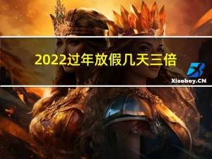 2022过年放假几天三倍