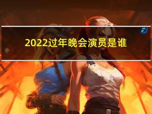 2022过年晚会演员是谁