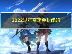 2022过年高速会封闭吗