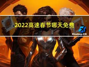 2022高速春节哪天免费