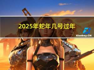 2025年蛇年几号过年