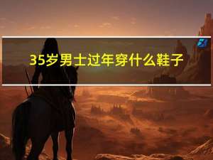 35岁男士过年穿什么鞋子