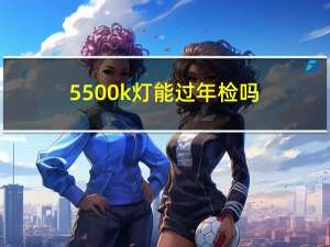 5500k灯能过年检吗