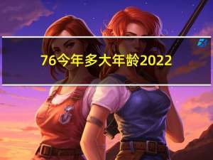 76今年多大年龄2022