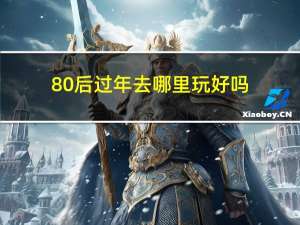 80后过年去哪里玩好吗