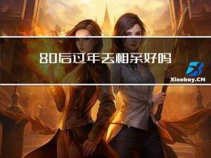 80后过年去相亲好吗