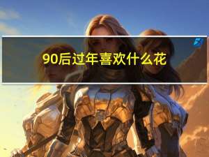 90后过年喜欢什么花