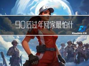 90后过年回家最怕什么