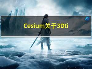 Cesium关于3Dtiles的细节分享
