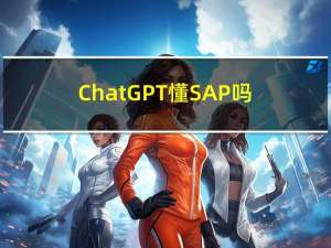 ChatGPT懂SAP吗？跟ChatGPT聊完后，我暂时不担心会失业